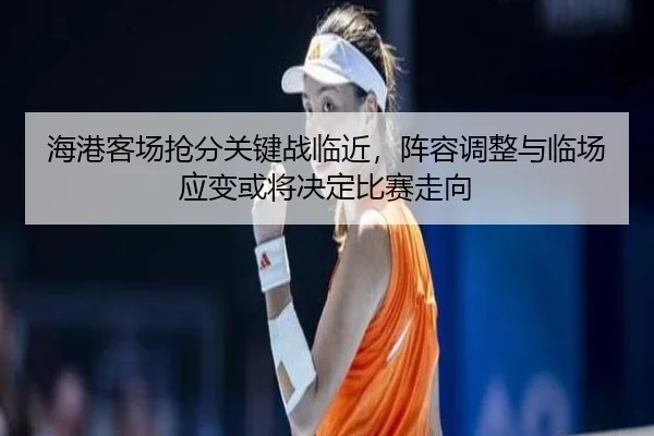 海港客场抢分关键战临近，阵容调整与临场应变或将决定比赛走向