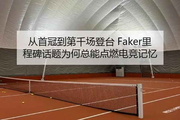 从首冠到第千场登台 Faker里程碑话题为何总能点燃电竞记忆